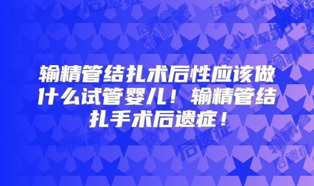 输精管结扎术后性应该做什么试管婴儿!输精管结扎手术后遗症!