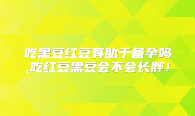 吃黑豆红豆有助于备孕吗,吃红豆黑豆会不会长胖！