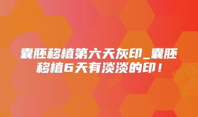 囊胚移植第六天灰印_囊胚移植6天有淡淡的印！