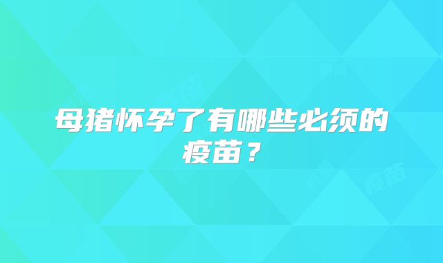 母猪怀孕了有哪些必须的疫苗？