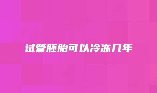 试管胚胎可以冷冻几年
