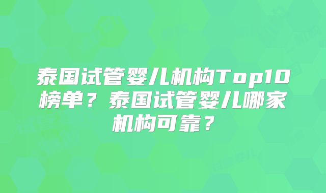 泰国试管婴儿机构Top10榜单?泰国试管婴儿哪家机构可靠?