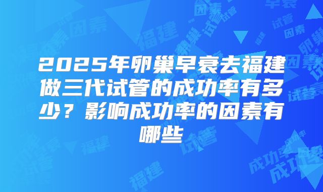 2025年卵巢早衰去福建做三代试管的成功率有多少？影响成功率的因素有哪些