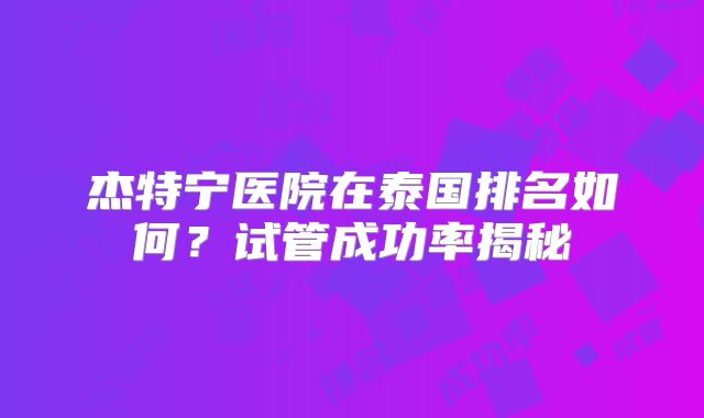 杰特宁医院在泰国排名如何？试管成功率揭秘
