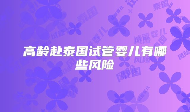 高龄赴泰国试管婴儿有哪些风险