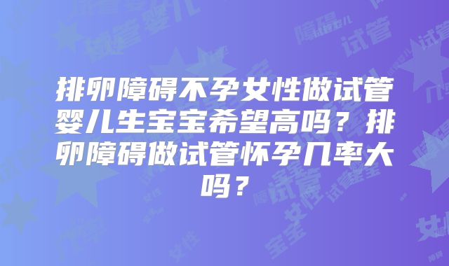 排卵障碍不孕女性做试管婴儿生宝宝希望高吗？排卵障碍做试管怀孕几率大吗？