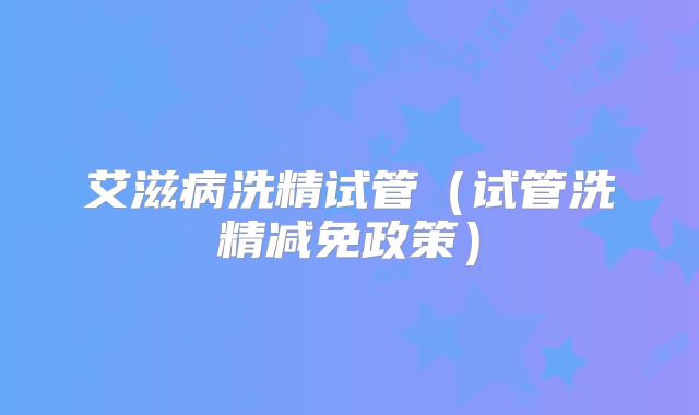 艾滋病洗精试管（试管洗精减免政策）