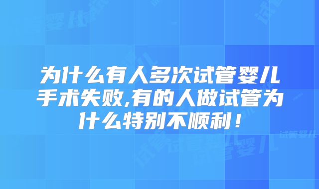 为什么有人多次试管婴儿手术失败,有的人做试管为什么特别不顺利！