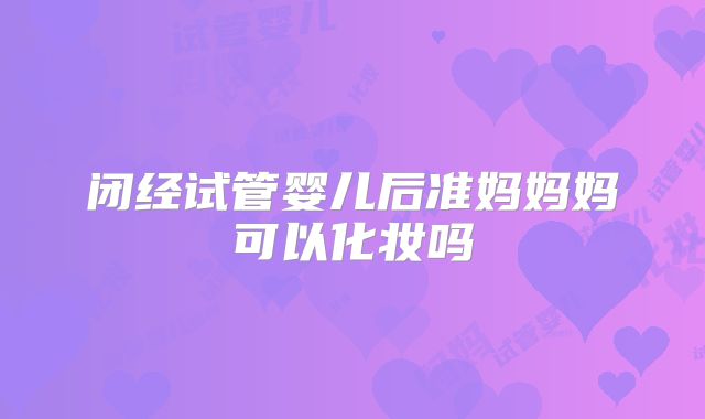 闭经试管婴儿后准妈妈妈可以化妆吗