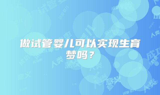 做试管婴儿可以实现生育梦吗？