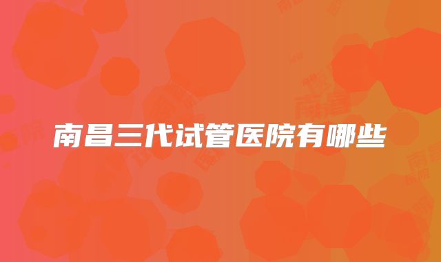 南昌三代试管医院有哪些