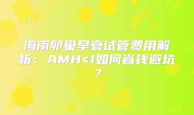 海南卵巢早衰试管费用解析:AMH<1如何省钱避坑?