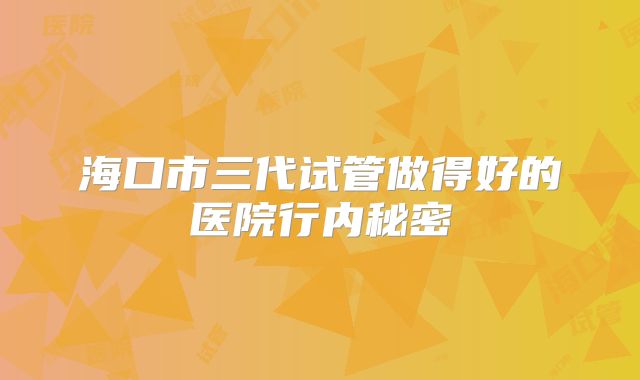 海口市三代试管做得好的医院行内秘密