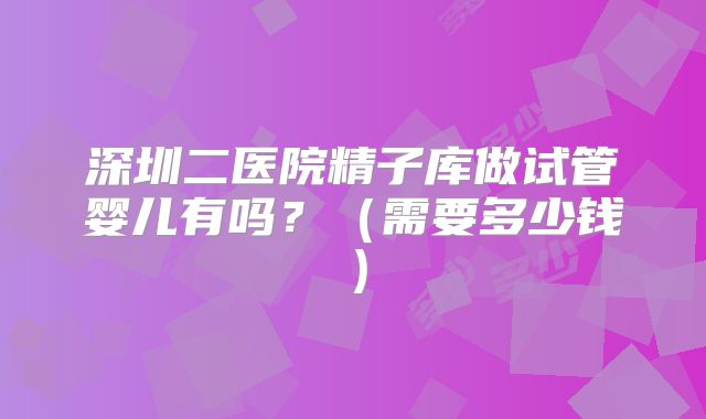 深圳二医院精子库做试管婴儿有吗？（需要多少钱）