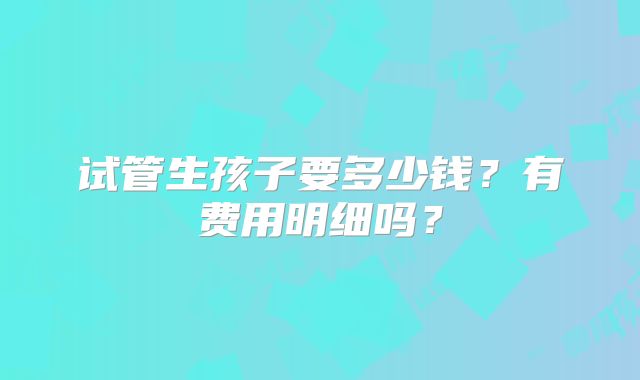 试管生孩子要多少钱？有费用明细吗？