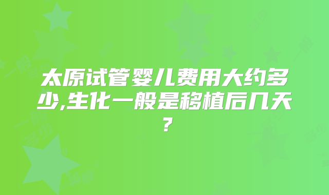太原试管婴儿费用大约多少,生化一般是移植后几天？