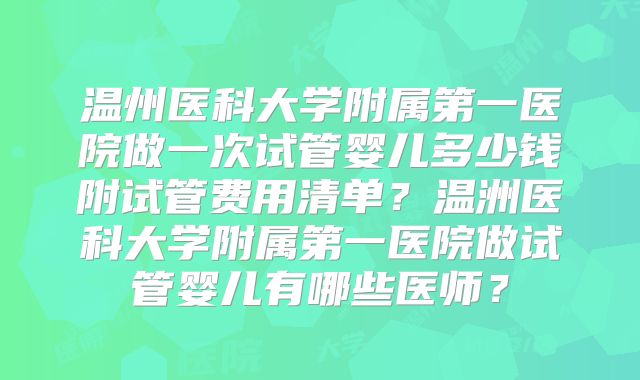 温州医科大学附属第一医院做一次试管婴儿多少钱附试管费用清单？温洲医科大学附属第一医院做试管婴儿有哪些医师？