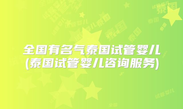 全国有名气泰国试管婴儿(泰国试管婴儿咨询服务)
