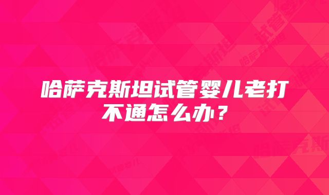 哈萨克斯坦试管婴儿老打不通怎么办？