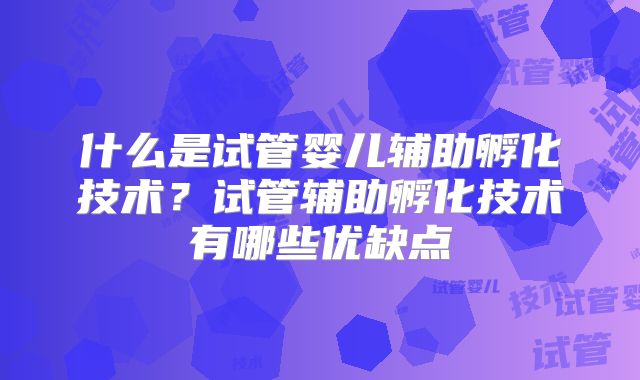 什么是试管婴儿辅助孵化技术？试管辅助孵化技术有哪些优缺点