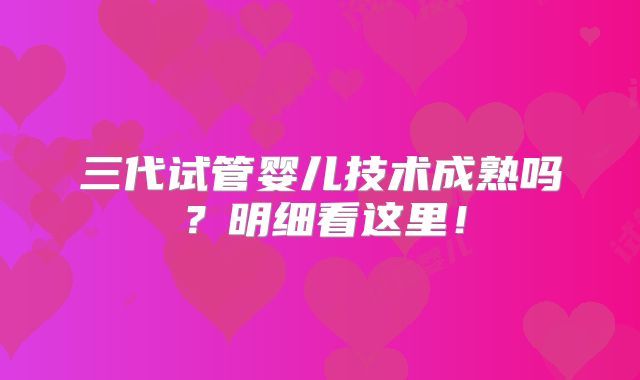 三代试管婴儿技术成熟吗?明细看这里!
