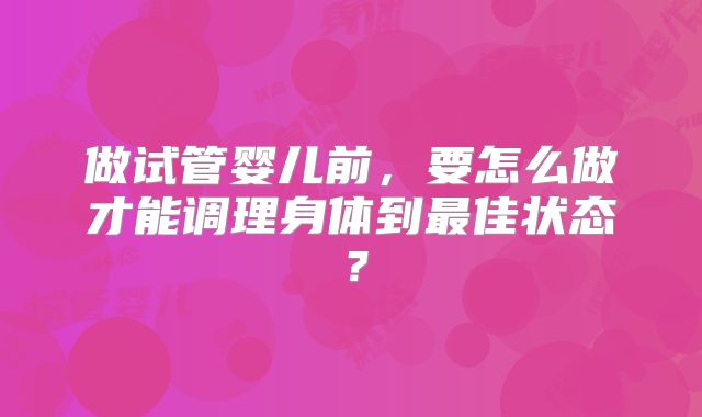 做试管婴儿前,要怎么做才能调理身体到最佳状态?