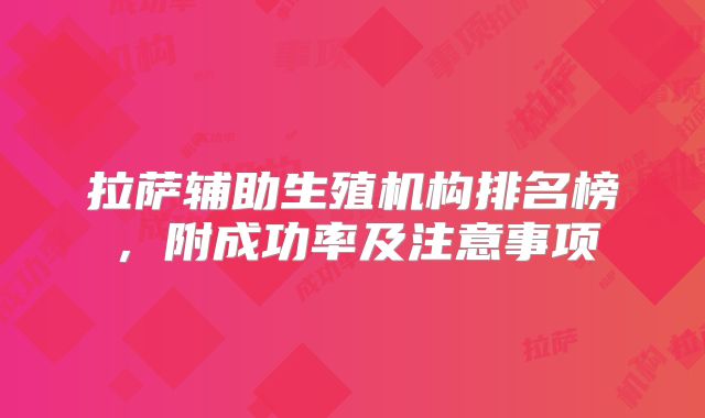 拉萨辅助生殖机构排名榜,附成功率及注意事项