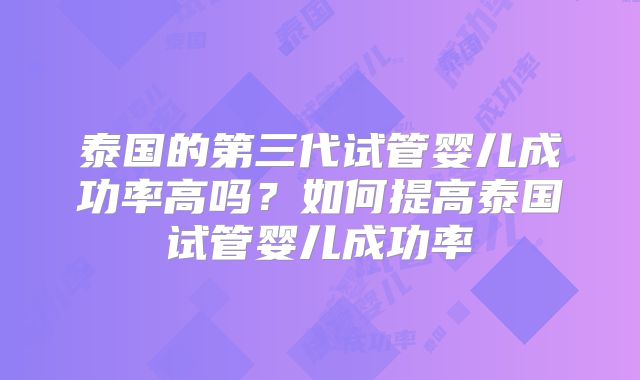 泰国的第三代试管婴儿成功率高吗？如何提高泰国试管婴儿成功率