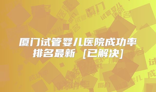 厦门试管婴儿医院成功率排名最新 [已解决]