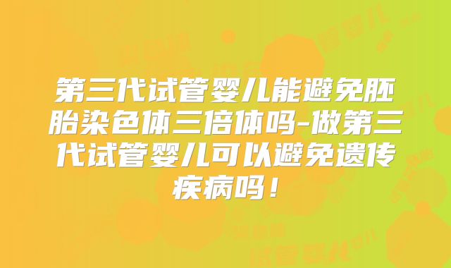 第三代试管婴儿能避免胚胎染色体三倍体吗-做第三代试管婴儿可以避免遗传疾病吗！