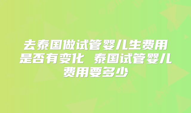 去泰国做试管婴儿生费用是否有变化 泰国试管婴儿费用要多少