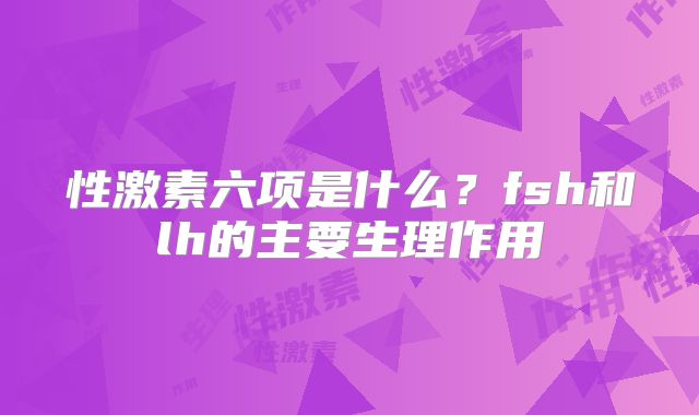 性激素六项是什么？fsh和lh的主要生理作用