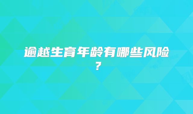 逾越生育年龄有哪些风险？