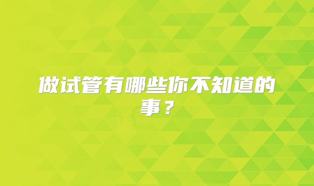 做试管有哪些你不知道的事？