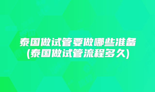 泰国做试管要做哪些准备(泰国做试管流程多久)