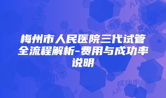 梅州市人民医院三代试管全流程解析-费用与成功率说明
