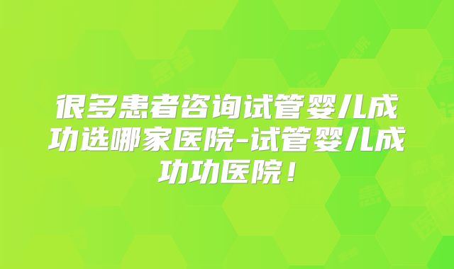 很多患者咨询试管婴儿成功选哪家医院-试管婴儿成功功医院！