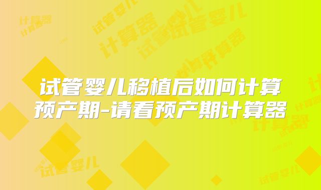 试管婴儿移植后如何计算预产期-请看预产期计算器