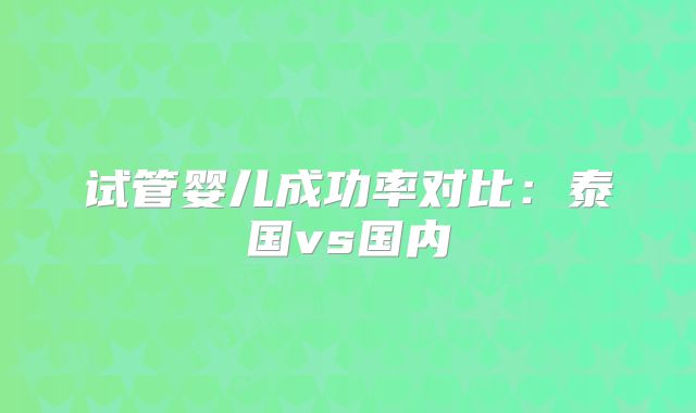 试管婴儿成功率对比：泰国vs国内