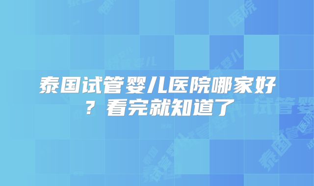 泰国试管婴儿医院哪家好?看完就知道了