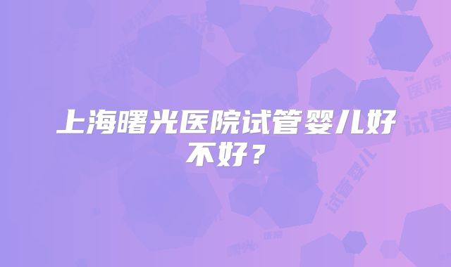 上海曙光医院试管婴儿好不好?