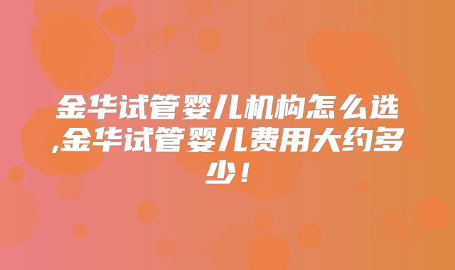 金华试管婴儿机构怎么选,金华试管婴儿费用大约多少！