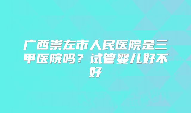 广西崇左市人民医院是三甲医院吗？试管婴儿好不好
