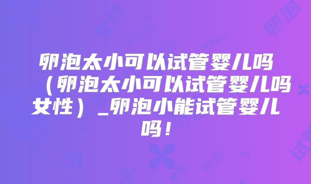 卵泡太小可以试管婴儿吗(卵泡太小可以试管婴儿吗女性)_卵泡小能试管婴儿吗!