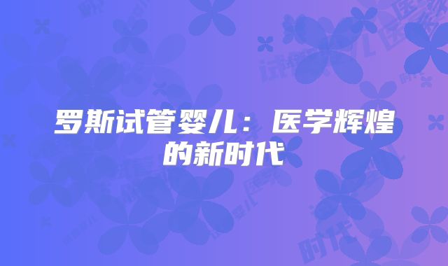 罗斯试管婴儿：医学辉煌的新时代
