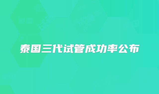 泰国三代试管成功率公布