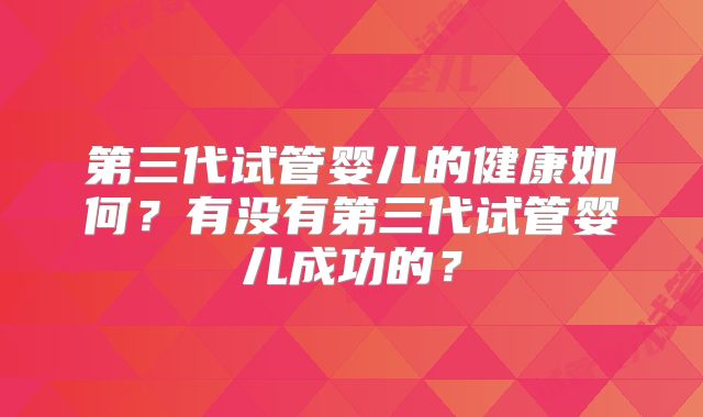 第三代试管婴儿的健康如何？有没有第三代试管婴儿成功的？