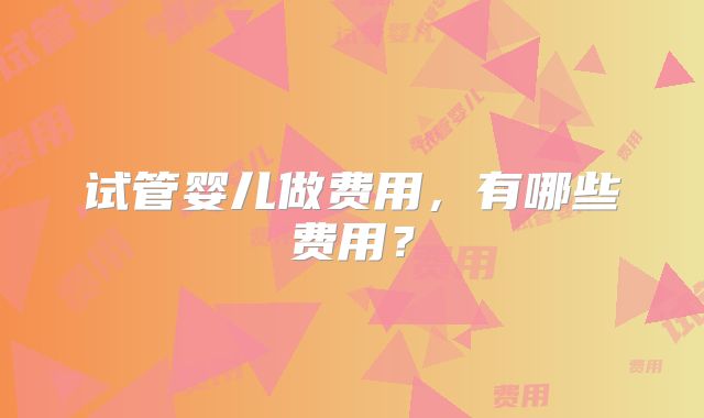 试管婴儿做费用，有哪些费用？