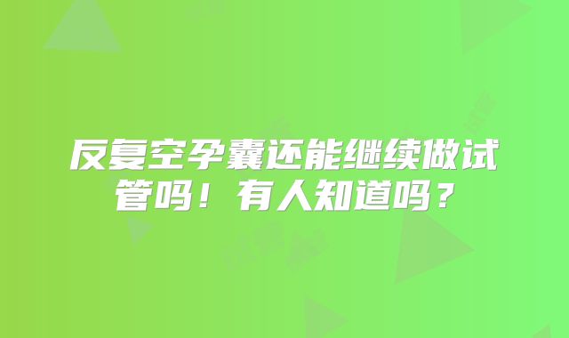 反复空孕囊还能继续做试管吗!有人知道吗?
