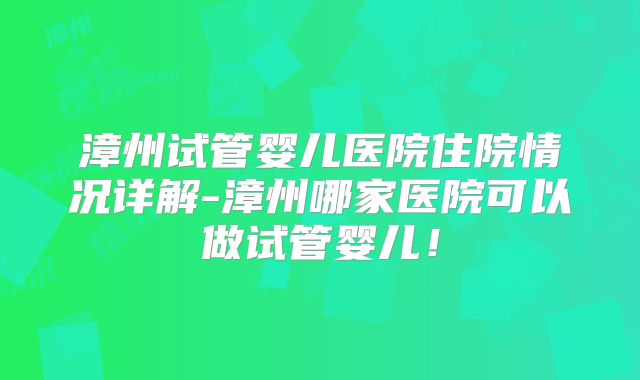 漳州试管婴儿医院住院情况详解-漳州哪家医院可以做试管婴儿！